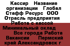 Кассир › Название организации ­ Глобал Стафф Ресурс, ООО › Отрасль предприятия ­ Работа с кассой › Минимальный оклад ­ 45 000 - Все города Работа » Вакансии   . Пермский край,Александровск г.